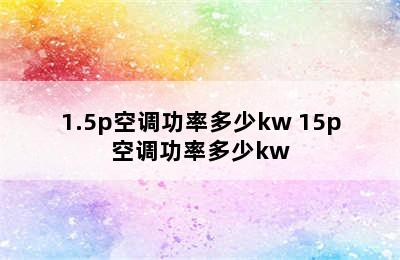 1.5p空调功率多少kw 15p空调功率多少kw